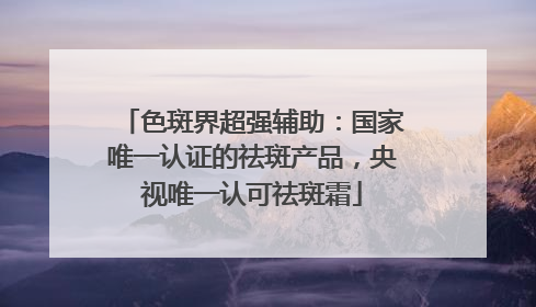 色斑界超强辅助：国家唯一认证的祛斑产品，央视唯一认可祛斑霜