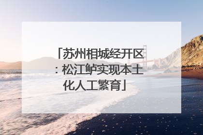 苏州相城经开区：松江鲈实现本土化人工繁育