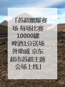 苏超燃爆赛场 每场比赛10000罐啤酒1分送场外助威 京东超市苏超主题会场上线