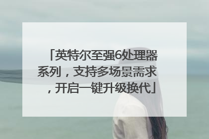 英特尔至强6处理器系列，支持多场景需求，开启一键升级换代
