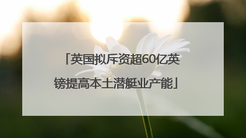 英国拟斥资超60亿英镑提高本土潜艇业产能