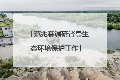 范兆森调研督导生态环境保护工作