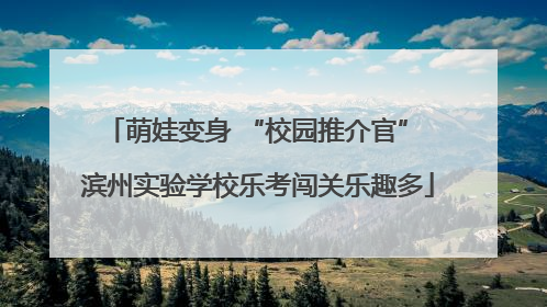 萌娃变身 “校园推介官” 滨州实验学校乐考闯关乐趣多