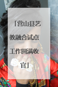 营山县艺教融合试点工作圆满收官
