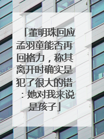 董明珠回应孟羽童能否再回格力，称其离开时确实是犯了很大的错：她对我来说是孩子