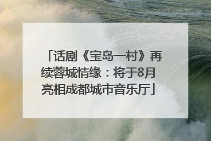 话剧《宝岛一村》再续蓉城情缘：将于8月亮相成都城市音乐厅
