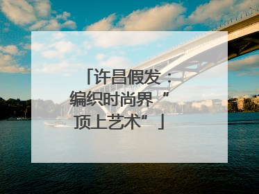 许昌假发：编织时尚界“顶上艺术”