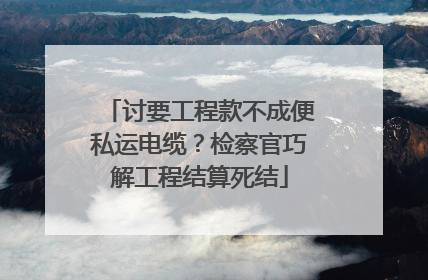 讨要工程款不成便私运电缆？检察官巧解工程结算死结