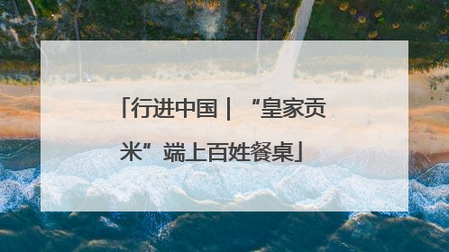 行进中国｜“皇家贡米”端上百姓餐桌