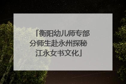 衡阳幼儿师专部分师生赴永州探秘江永女书文化