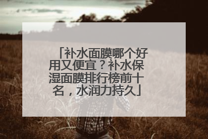 补水面膜哪个好用又便宜？补水保湿面膜排行榜前十名，水润力持久