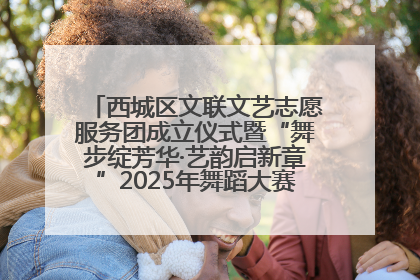 西城区文联文艺志愿服务团成立仪式暨“舞步绽芳华·艺韵启新章”2025年舞蹈大赛展演圆满举办