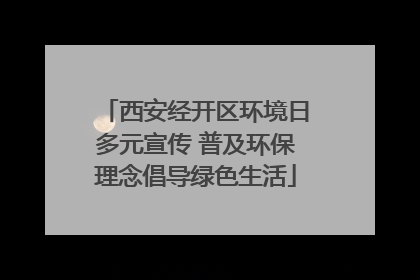 西安经开区环境日多元宣传 普及环保理念倡导绿色生活