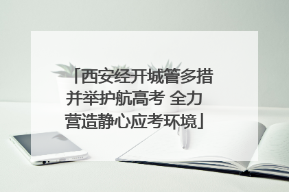 西安经开城管多措并举护航高考 全力营造静心应考环境