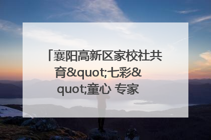 襄阳高新区家校社共育"七彩"童心 专家团支招智慧育儿