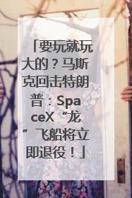 要玩就玩大的？马斯克回击特朗普：SpaceX“龙”飞船将立即退役！