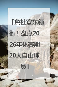 詹杜登东领衔！盘点2026年休赛期20大自由球员