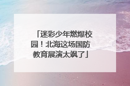 迷彩少年燃爆校园！北海这场国防教育展演太飒了