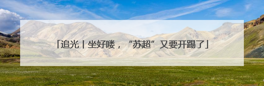 追光丨坐好喽，“苏超”又要开踢了