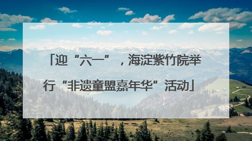 迎“六一”，海淀紫竹院举行“非遗童盟嘉年华”活动