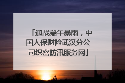 迎战端午暴雨，中国人保财险武汉分公司织密防汛服务网