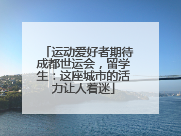 运动爱好者期待成都世运会，留学生：这座城市的活力让人着迷