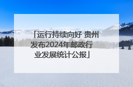 运行持续向好 贵州发布2024年邮政行业发展统计公报