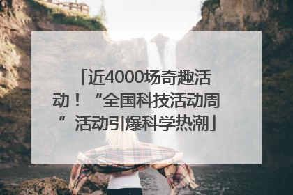 近4000场奇趣活动！“全国科技活动周”活动引爆科学热潮