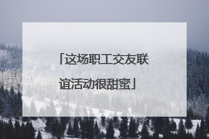 这场职工交友联谊活动很甜蜜