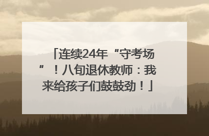 连续24年“守考场”！八旬退休教师：我来给孩子们鼓鼓劲！