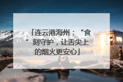 连云港海州：“食”刻守护，让舌尖上的烟火更安心