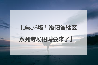 连办6场！洛阳各辖区系列专场招聘会来了
