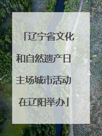 辽宁省文化和自然遗产日主场城市活动在辽阳举办