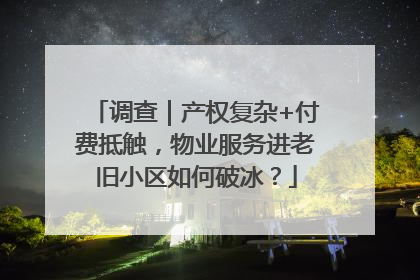 调查｜产权复杂+付费抵触，物业服务进老旧小区如何破冰？