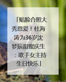 贴脸合照大秀恩爱！杜海涛为36岁沈梦辰甜蜜庆生：歌手女主持生日快乐