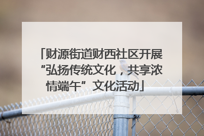 财源街道财西社区开展“弘扬传统文化，共享浓情端午”文化活动