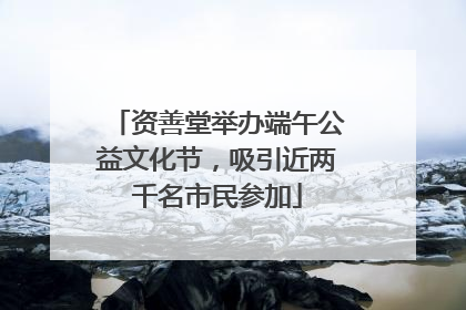 资善堂举办端午公益文化节，吸引近两千名市民参加