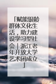 赋能银龄群体文化生活，助力建设学习型社会｜浙江老年开放大学艺术团成立