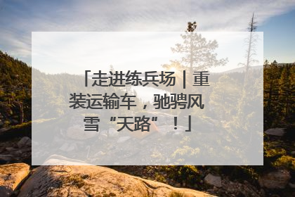 走进练兵场｜重装运输车，驰骋风雪“天路”！