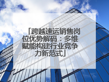 跨越速运销售岗位优势解码：多维赋能构建行业竞争力新范式