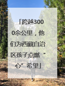 跨越3000余公里，他们为西藏自治区孩子点燃“心”希望