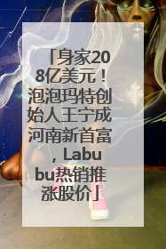 身家208亿美元！泡泡玛特创始人王宁成河南新首富，Labubu热销推涨股价