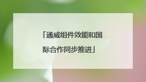 通威组件效能和国际合作同步推进