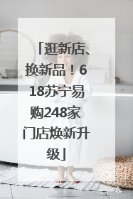 逛新店、换新品！618苏宁易购248家门店焕新升级