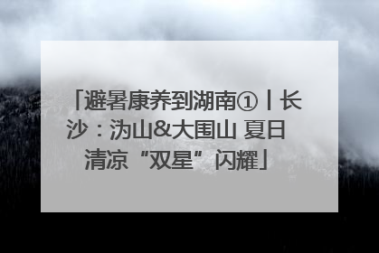 避暑康养到湖南①丨长沙：沩山&大围山 夏日清凉“双星”闪耀