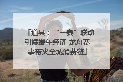 道县：“三赛”联动引爆端午经济 龙舟赛事带火全城消费链
