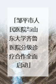 邹平市人民医院与山东大学齐鲁医院分级诊疗合作全面启动