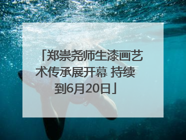 郑崇尧师生漆画艺术传承展开幕 持续到6月20日