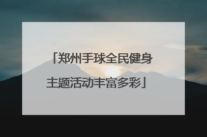 郑州手球全民健身主题活动丰富多彩