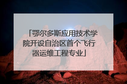 鄂尔多斯应用技术学院开设自治区首个飞行器运维工程专业